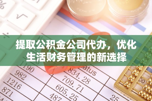 余江提取公积金公司代办，优化生活财务管理的新选择