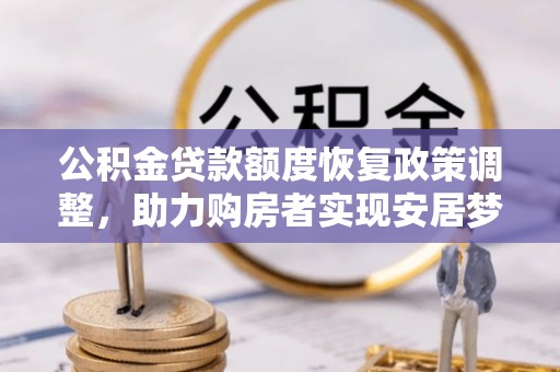 余江公积金贷款额度恢复政策调整，助力购房者实现安居梦想