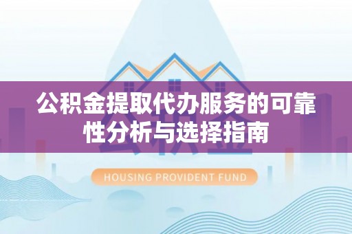 余江公积金提取代办服务的可靠性分析与选择指南