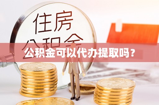 余江公积金可以代办提取吗？
