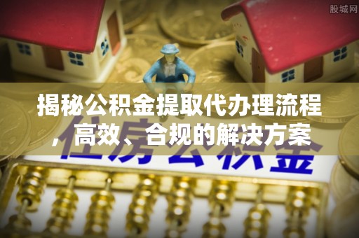 余江揭秘公积金提取代办理流程，高效、合规的解决方案
