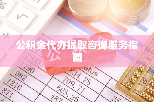 余江公积金代办提取咨询服务指南