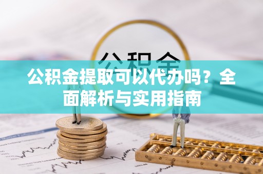余江公积金提取可以代办吗？全面解析与实用指南