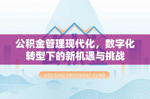 余江公积金管理现代化，数字化转型下的新机遇与挑战