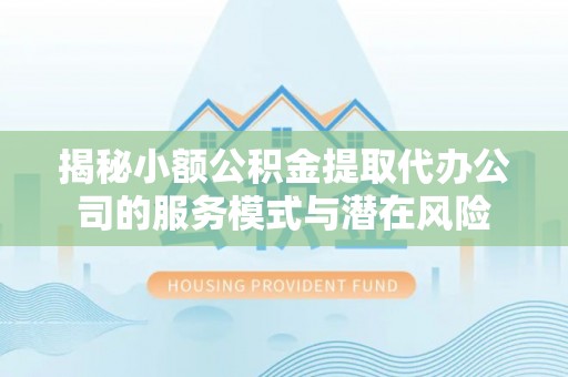 余江揭秘小额公积金提取代办公司的服务模式与潜在风险