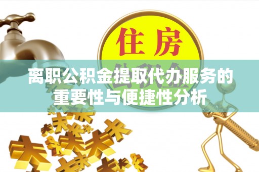 余江离职公积金提取代办服务的重要性与便捷性分析