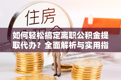 余江如何轻松搞定离职公积金提取代办？全面解析与实用指南