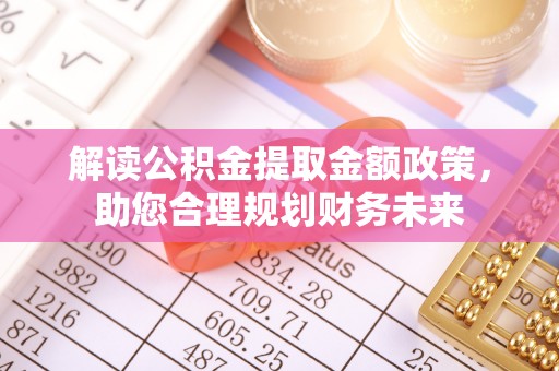 余江解读公积金提取金额政策，助您合理规划财务未来