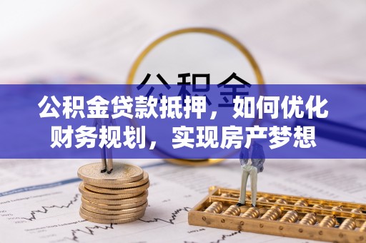 余江公积金贷款抵押，如何优化财务规划，实现房产梦想