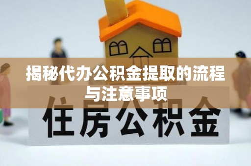 余江揭秘代办公积金提取的流程与注意事项