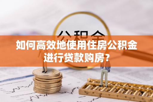 余江如何高效地使用住房公积金进行贷款购房？