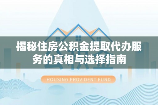 余江揭秘住房公积金提取代办服务的真相与选择指南
