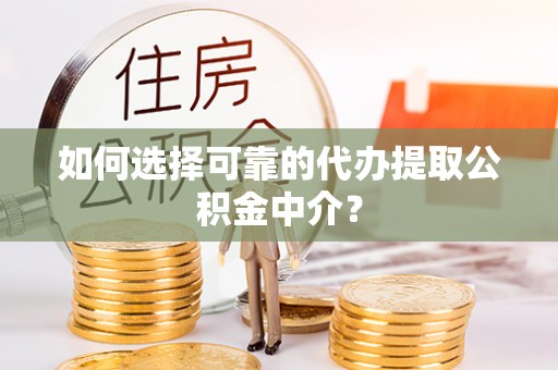 余江如何选择可靠的代办提取公积金中介？