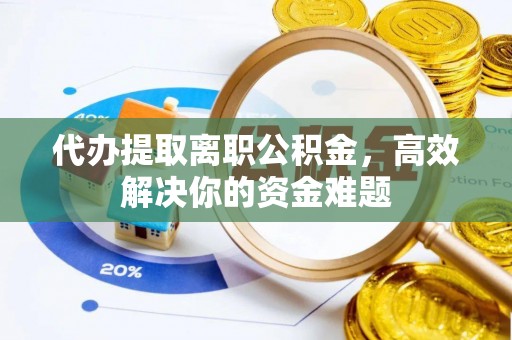 余江代办提取离职公积金，高效解决你的资金难题