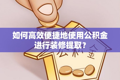 余江如何高效便捷地使用公积金进行装修提取？