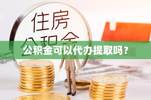 余江公积金可以代办提取吗？