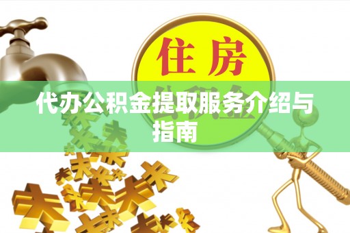 余江代办公积金提取服务介绍与指南