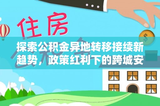 余江探索公积金异地转移接续新趋势，政策红利下的跨城安居梦想
