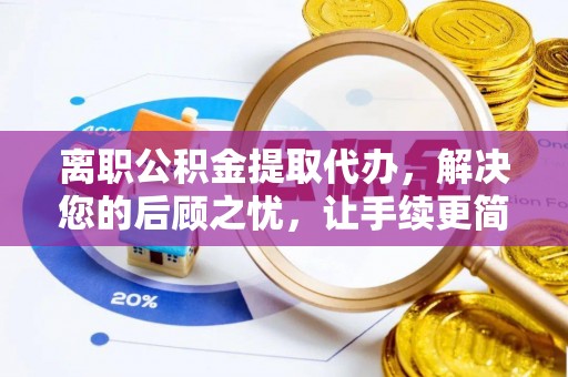 余江离职公积金提取代办，解决您的后顾之忧，让手续更简单