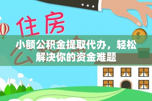 余江小额公积金提取代办，轻松解决你的资金难题