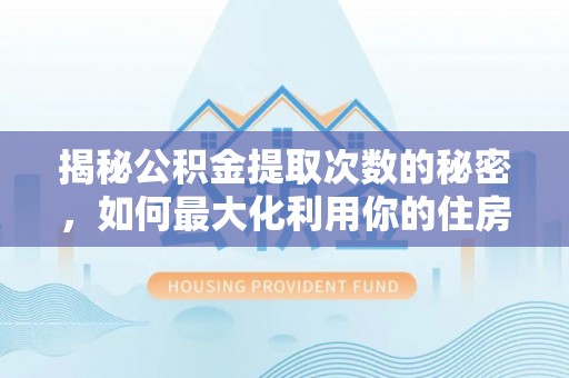 余江揭秘公积金提取次数的秘密，如何最大化利用你的住房基金
