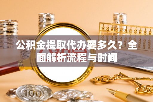 余江公积金提取代办要多久？全面解析流程与时间