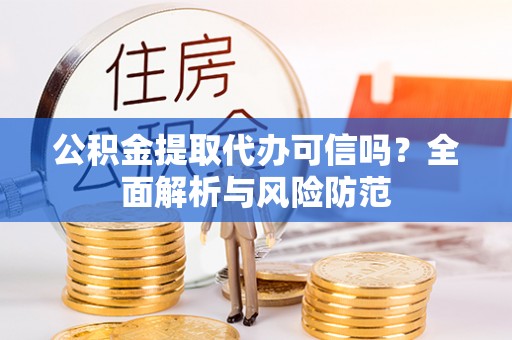 余江公积金提取代办可信吗？全面解析与风险防范