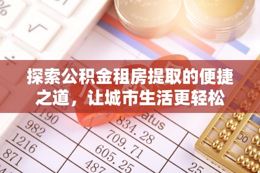 余江探索公积金租房提取的便捷之道，让城市生活更轻松