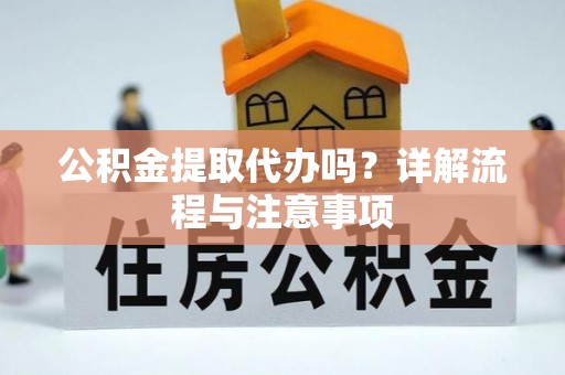 余江公积金提取代办吗？详解流程与注意事项