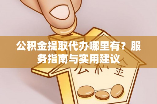 余江公积金提取代办哪里有？服务指南与实用建议