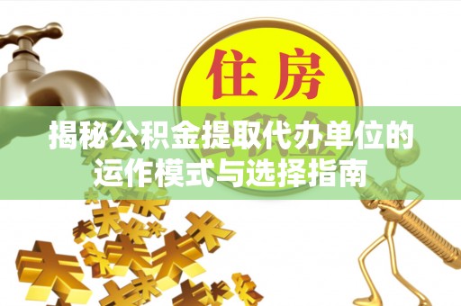 余江揭秘公积金提取代办单位的运作模式与选择指南
