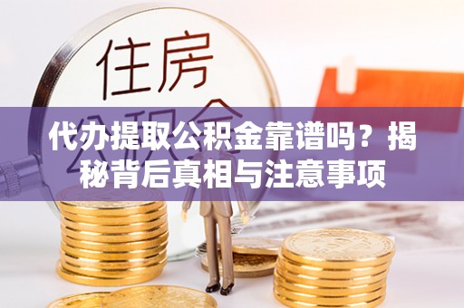 余江代办提取公积金靠谱吗？揭秘背后真相与注意事项