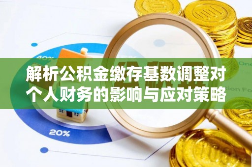 余江解析公积金缴存基数调整对个人财务的影响与应对策略