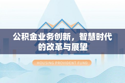 余江公积金业务创新，智慧时代的改革与展望