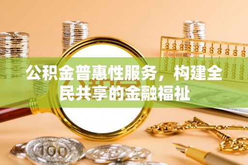余江公积金普惠性服务，构建全民共享的金融福祉