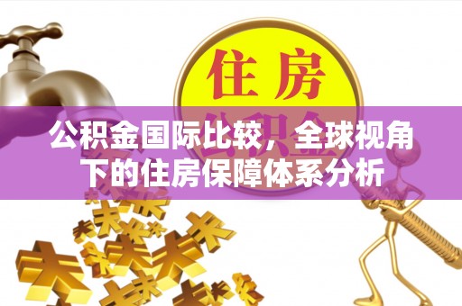 余江公积金国际比较，全球视角下的住房保障体系分析
