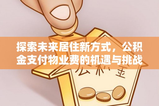 余江探索未来居住新方式，公积金支付物业费的机遇与挑战