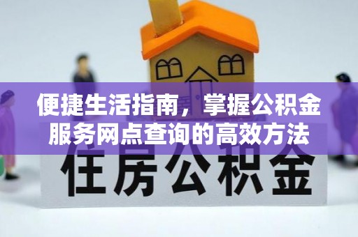 余江便捷生活指南，掌握公积金服务网点查询的高效方法