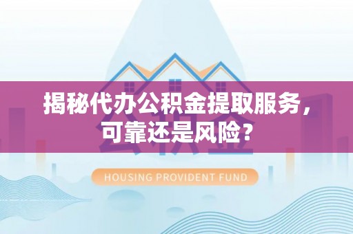 余江揭秘代办公积金提取服务，可靠还是风险？