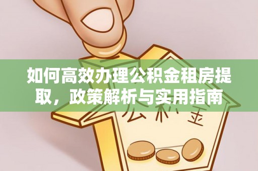 余江如何高效办理公积金租房提取，政策解析与实用指南