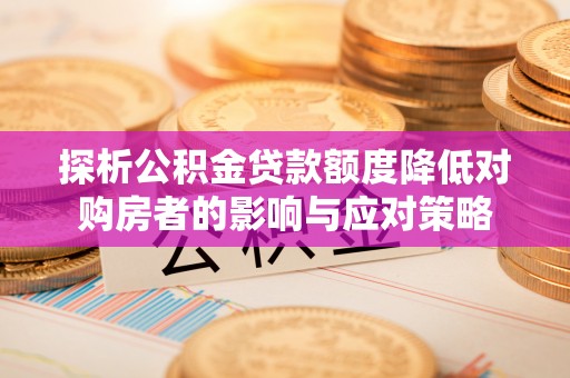 余江探析公积金贷款额度降低对购房者的影响与应对策略