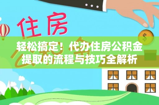 余江轻松搞定！代办住房公积金提取的流程与技巧全解析