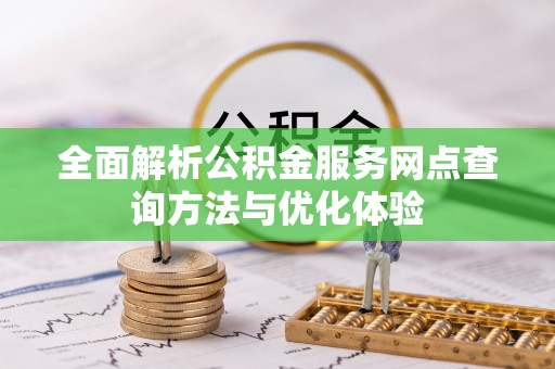 余江全面解析公积金服务网点查询方法与优化体验