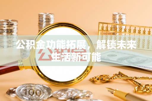 余江公积金功能拓展，解锁未来生活新可能