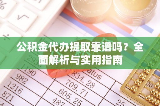 余江公积金代办提取靠谱吗？全面解析与实用指南