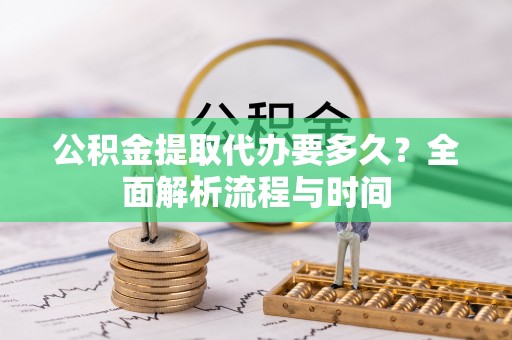 余江公积金提取代办要多久？全面解析流程与时间