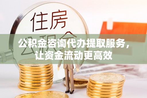 余江公积金咨询代办提取服务，让资金流动更高效