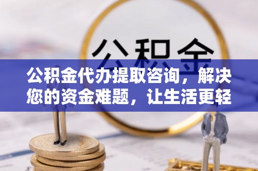 余江公积金代办提取咨询，解决您的资金难题，让生活更轻松
