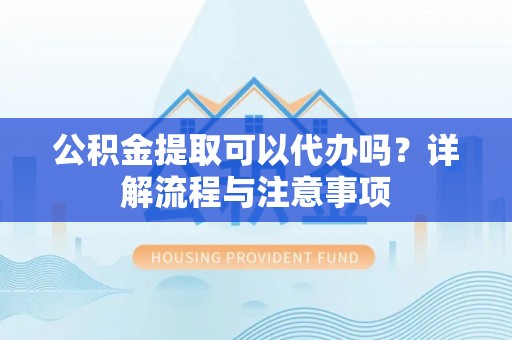 余江公积金提取可以代办吗？详解流程与注意事项