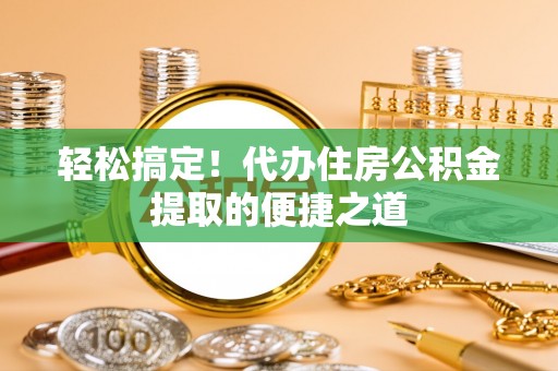 余江轻松搞定！代办住房公积金提取的便捷之道